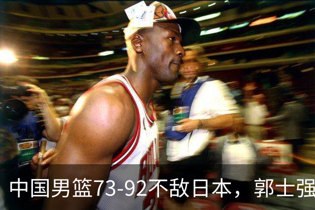 中国男篮73-92不敌日本，郭士强选人用人问题明显，杨瀚森难当大用，评分出炉：郭士强高诗岩2.5分！