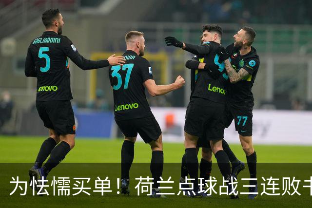 为怯懦买单！荷兰点球战三连败书写最差战绩 是宿命也是梦魇