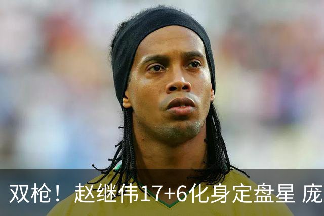 双枪！赵继伟17+6化身定盘星 庞峥麟首秀表现抢眼