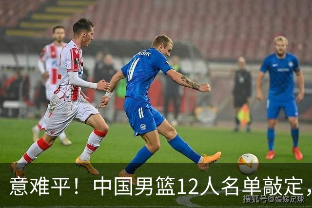 意难平！中国男篮12人名单敲定，多人高光无缘，最大遗珠太可惜
