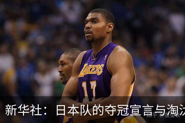 新华社：日本队的夺冠宣言与淘汰赛首轮“陷阱”