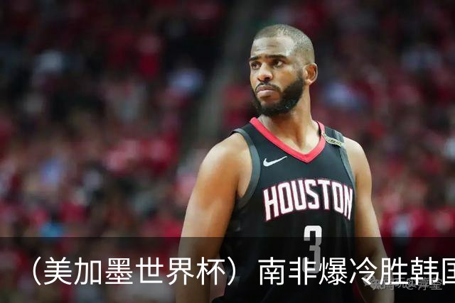 （美加墨世界杯）南非爆冷胜韩国 携手墨西哥晋级淘汰赛