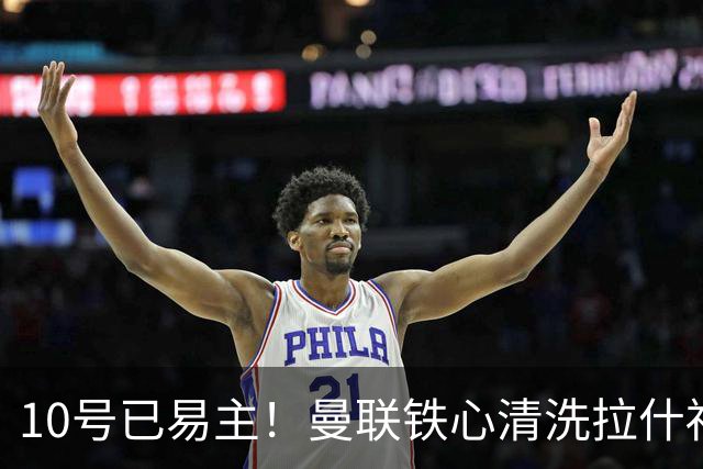 10号已易主！曼联铁心清洗拉什福德，世界杯成最后赌桌