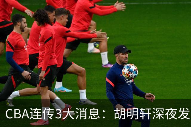 CBA连传3大消息：胡明轩深夜发声，两名小将入选国青，杜锋续约暂缓